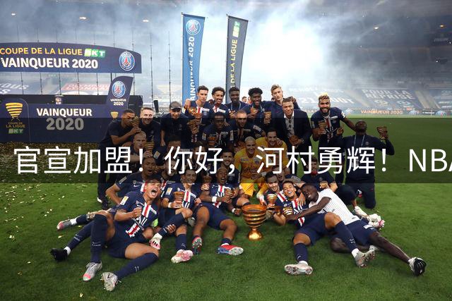 官宣加盟！你好，河村勇辉！NBA亚洲第一控卫
