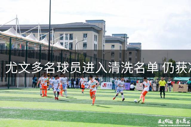 尤文多名球员进入清洗名单 仍获准参加球队训练