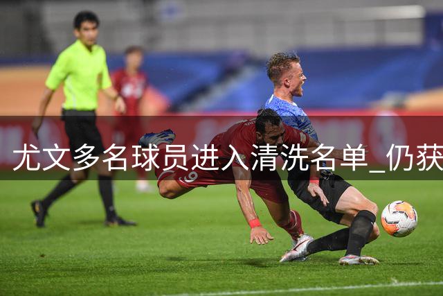 尤文多名球员进入清洗名单 仍获准参加球队训练