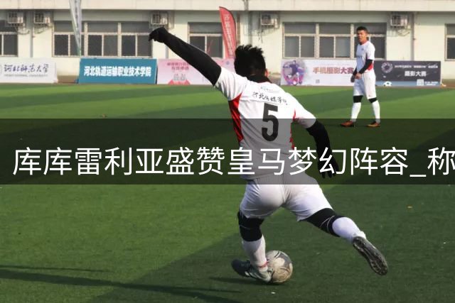 库库雷利亚盛赞皇马梦幻阵容 称穆帅带队渐入佳境