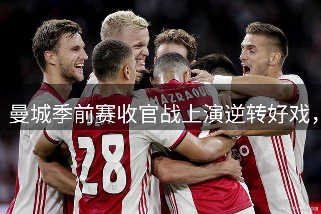 曼城季前赛收官战上演逆转好戏，VAR争议成最大看点