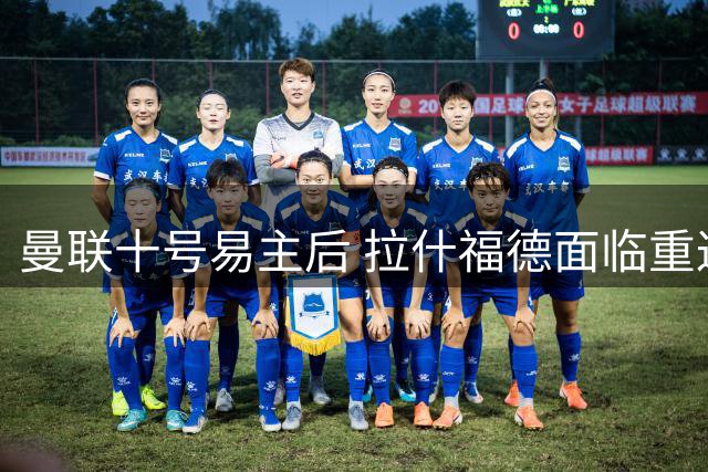 曼联十号易主后 拉什福德面临重返赛场新挑战