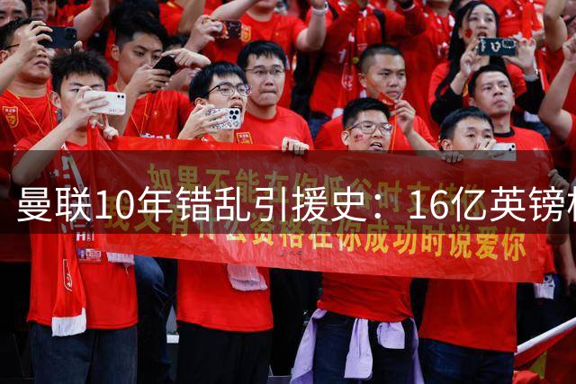 曼联10年错乱引援史：16亿英镑构筑"球星坟场"的致命轮回