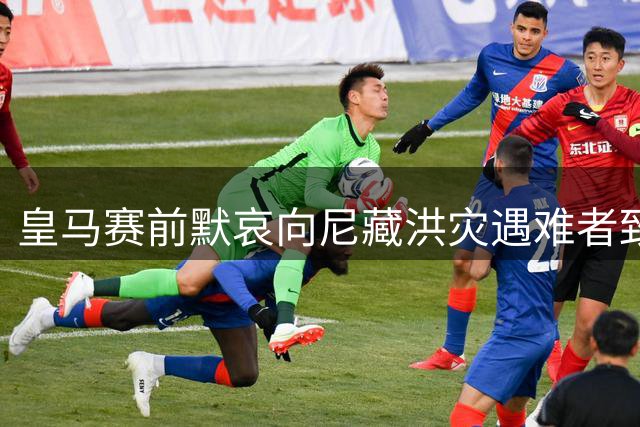 皇马赛前默哀向尼藏洪灾遇难者致哀