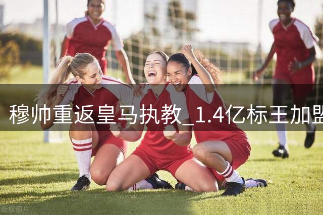 穆帅重返皇马执教 1.4亿标王加盟助力银河战舰争冠