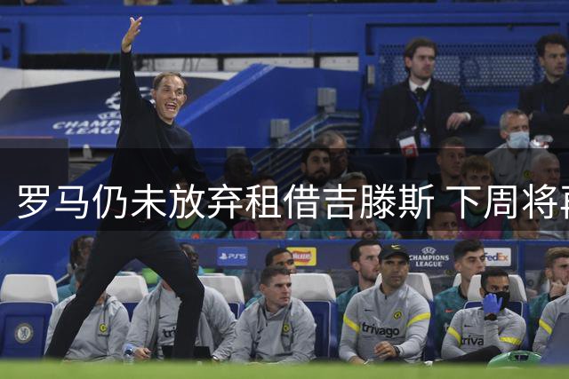 罗马仍未放弃租借吉滕斯 下周将再与切尔西磋商