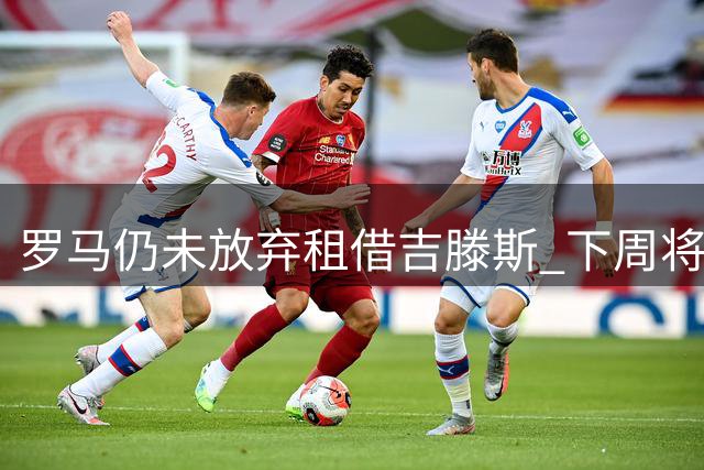 罗马仍未放弃租借吉滕斯 下周将再与切尔西磋商