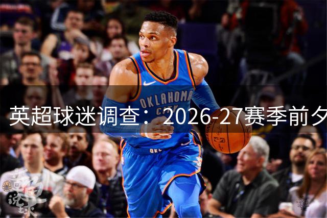 英超球迷调查：2026-27赛季前夕的期待与忧虑