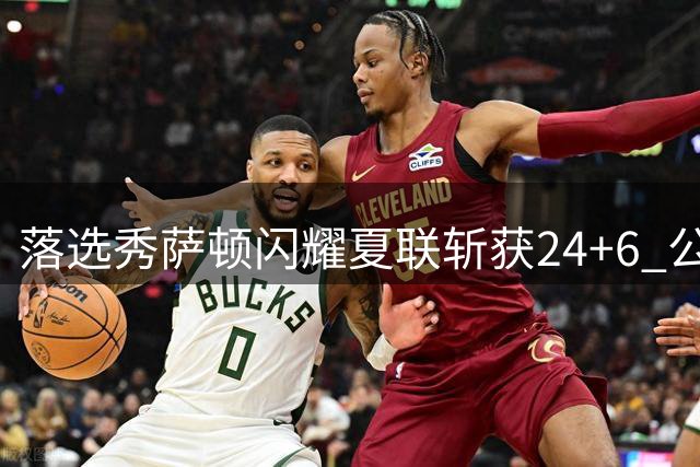 落选秀萨顿闪耀夏联斩获24+6 公牛火速递上训练营邀约