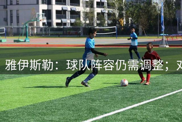 雅伊斯勒：球队阵容仍需调整；对利物浦时不会达到100%的状态