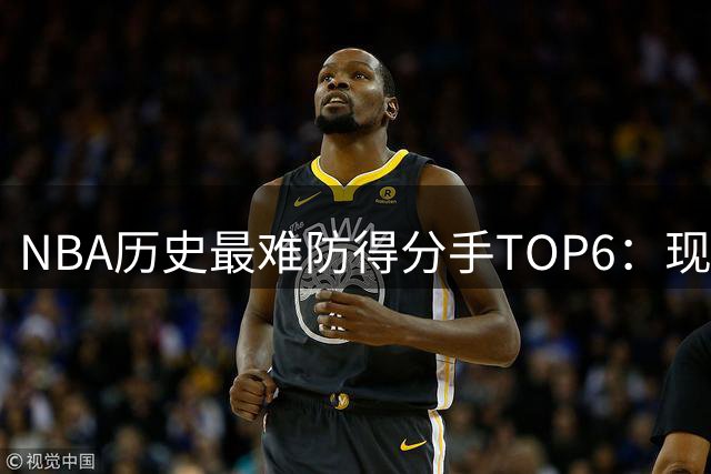 NBA历史最难防得分手TOP6：现役3人上榜 奥尼尔力压众星